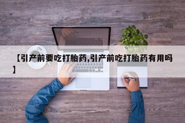 打胎药私人专卖微信网上药店【引产前要吃打胎药,引产前吃打胎药有用吗】