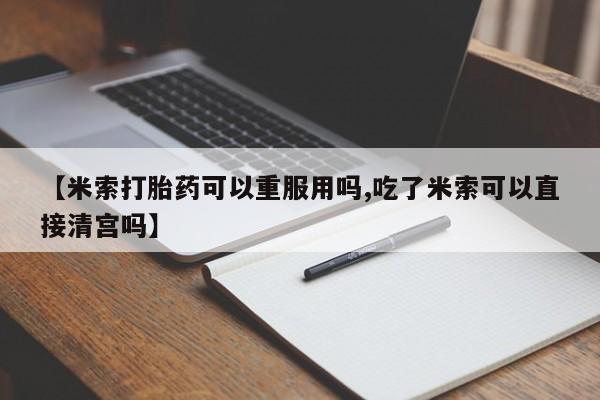 打胎药私人专卖微信网上药店【米索打胎药可以重服用吗,吃了米索可以直接清宫吗】