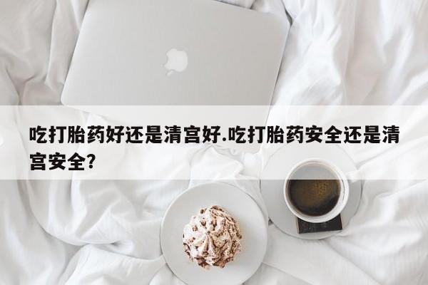 打胎药私人专卖微信网上药店吃打胎药好还是清宫好.吃打胎药安全还是清宫安全？
