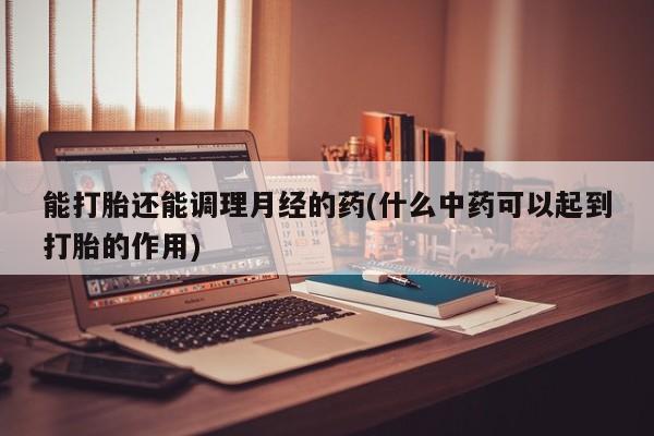 打胎药私人专卖微信网上药店能打胎还能调理月经的药(什么中药可以起到打胎的作用)