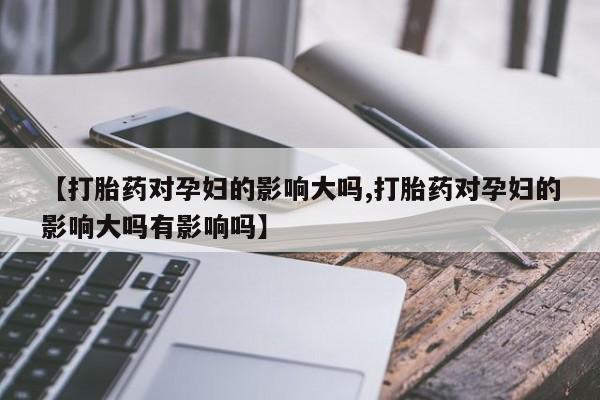 打胎药私人专卖微信网上药店【打胎药对孕妇的影响大吗,打胎药对孕妇的影响大吗有影响吗】