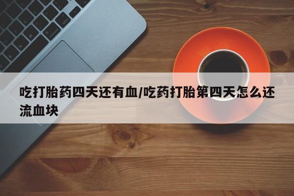 打胎药私人专卖微信网上药店吃打胎药四天还有血/吃药打胎第四天怎么还流血块