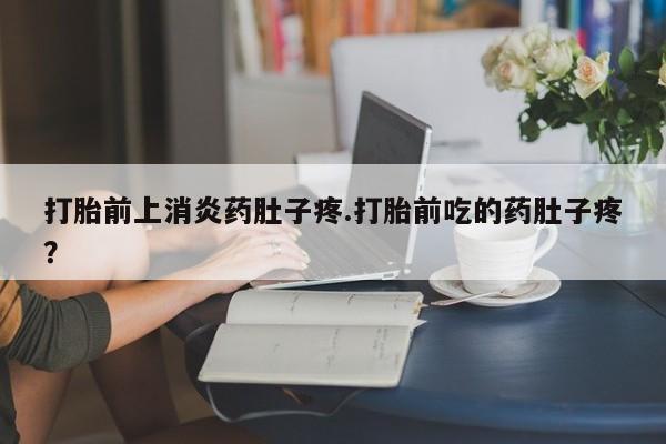 打胎药私人专卖微信网上药店打胎前上消炎药肚子疼.打胎前吃的药肚子疼？