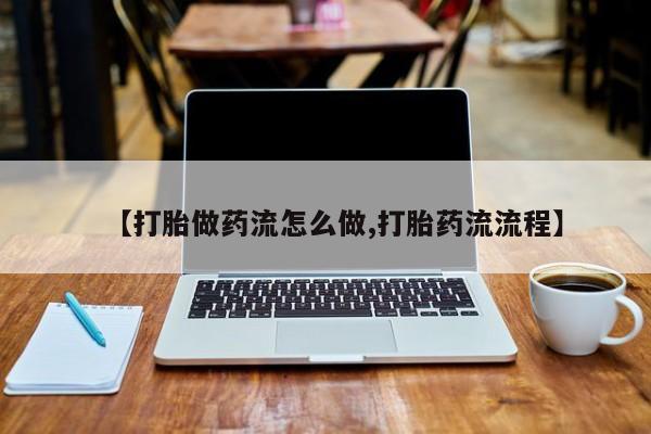 打胎药私人专卖微信网上药店【打胎做药流怎么做,打胎药流流程】