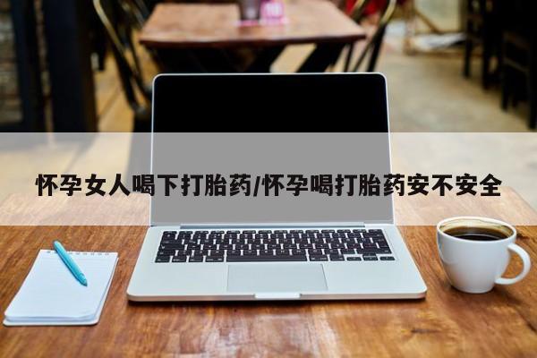 打胎药私人专卖微信网上药店怀孕女人喝下打胎药/怀孕喝打胎药安不安全