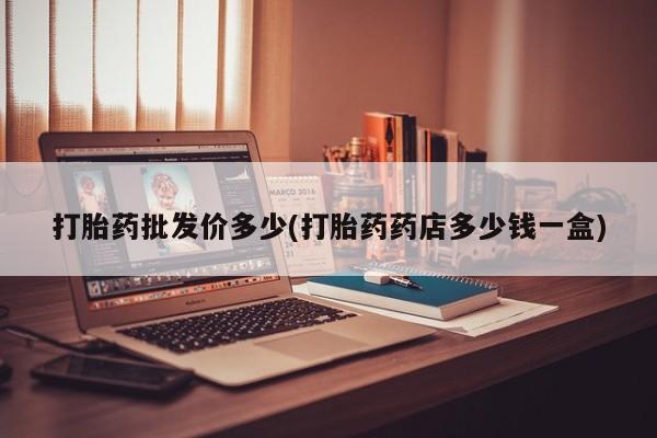 打胎药私人专卖微信网上药店打胎药批发价多少(打胎药药店多少钱一盒)