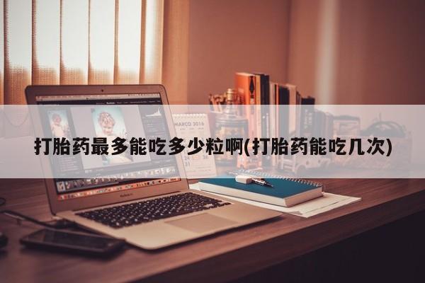 打胎药私人专卖微信网上药店打胎药最多能吃多少粒啊(打胎药能吃几次)