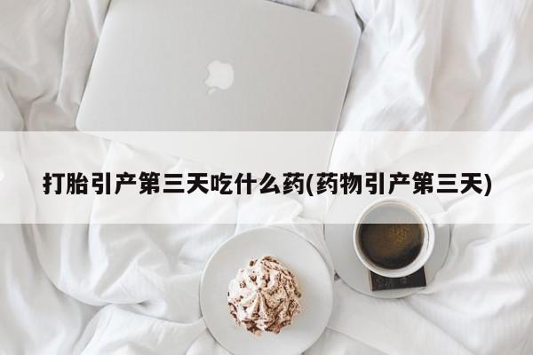 打胎药私人专卖微信网上药店打胎引产第三天吃什么药(药物引产第三天)