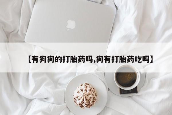 打胎药私人专卖微信网上药店【有狗狗的打胎药吗,狗有打胎药吃吗】