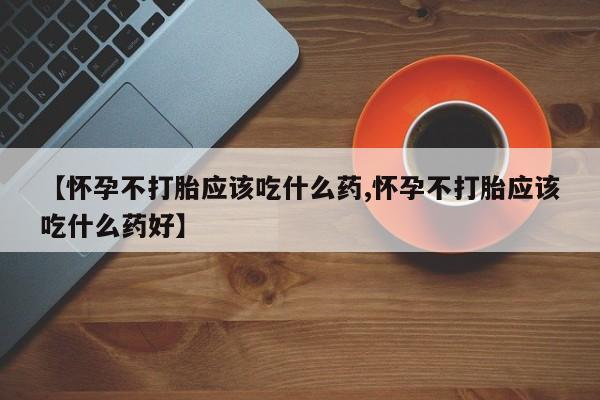 打胎药私人专卖微信网上药店【怀孕不打胎应该吃什么药,怀孕不打胎应该吃什么药好】