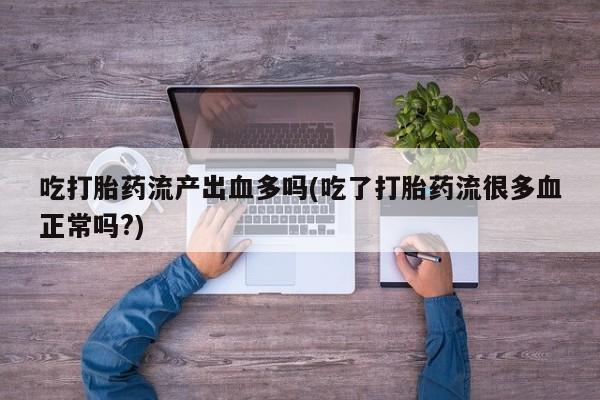 打胎药私人专卖微信网上药店吃打胎药流产出血多吗(吃了打胎药流很多血正常吗?)