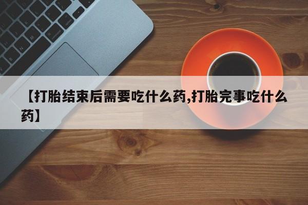 打胎药私人专卖微信网上药店【打胎结束后需要吃什么药,打胎完事吃什么药】