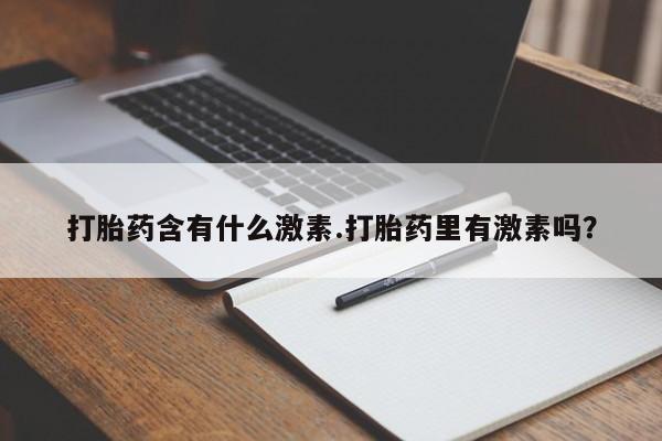 打胎药私人专卖微信网上药店打胎药含有什么激素.打胎药里有激素吗？