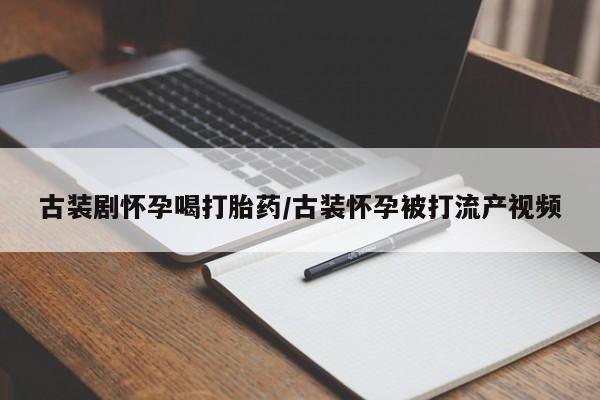 打胎药私人专卖微信网上药店古装剧怀孕喝打胎药/古装怀孕被打流产视频