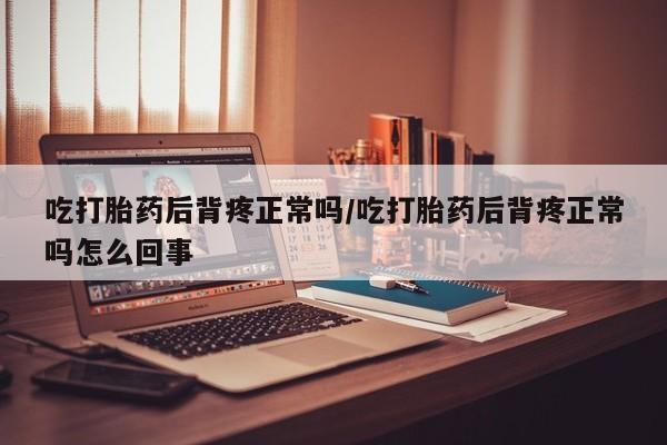 打胎药私人专卖微信网上药店吃打胎药后背疼正常吗/吃打胎药后背疼正常吗怎么回事
