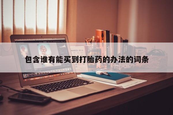 打胎药私人专卖微信网上药店包含谁有能买到打胎药的办法的词条