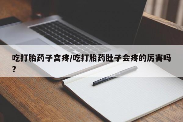 打胎药私人专卖微信网上药店吃打胎药子宫疼/吃打胎药肚子会疼的厉害吗?