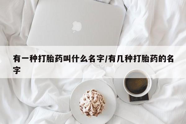 打胎药私人专卖微信网上药店有一种打胎药叫什么名字/有几种打胎药的名字