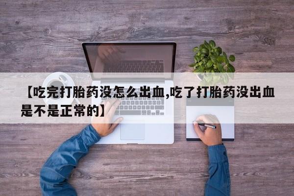 打胎药私人专卖微信网上药店【吃完打胎药没怎么出血,吃了打胎药没出血是不是正常的】