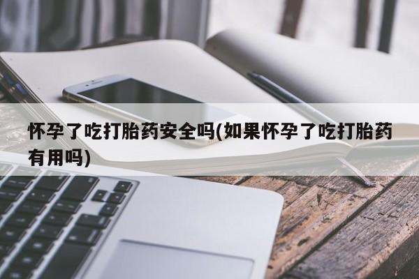 打胎药私人专卖微信网上药店怀孕了吃打胎药安全吗(如果怀孕了吃打胎药有用吗)