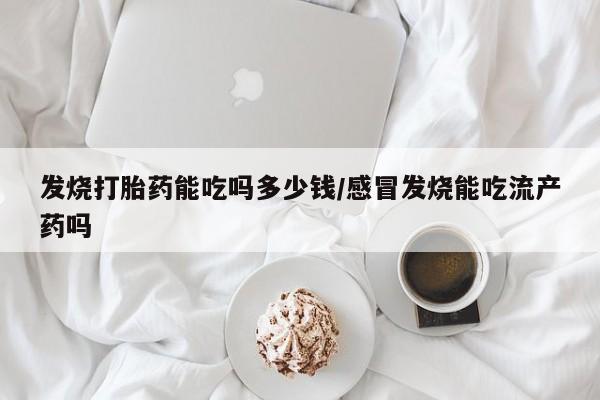 打胎药私人专卖微信网上药店发烧打胎药能吃吗多少钱/感冒发烧能吃流产药吗
