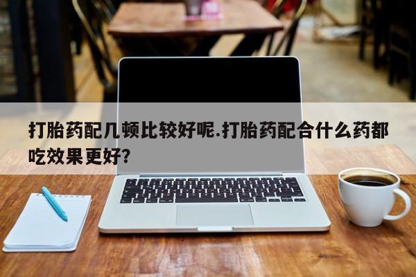 打胎药私人专卖微信网上药店打胎药配几顿比较好呢.打胎药配合什么药都吃效果更好？