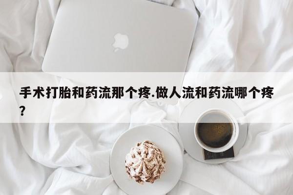 打胎药私人专卖微信网上药店手术打胎和药流那个疼.做人流和药流哪个疼？