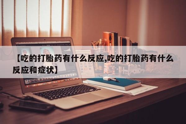 打胎药私人专卖微信网上药店【吃的打胎药有什么反应,吃的打胎药有什么反应和症状】