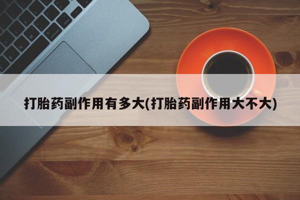 打胎药私人专卖微信网上药店打胎药副作用有多大(打胎药副作用大不大)