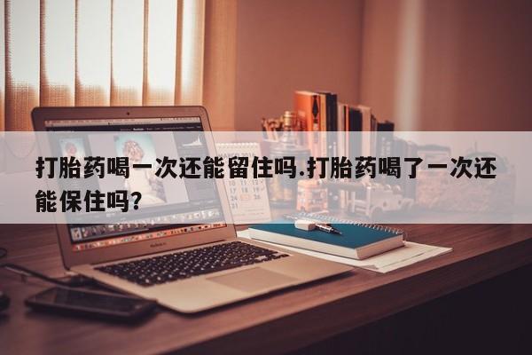 打胎药私人专卖微信网上药店打胎药喝一次还能留住吗.打胎药喝了一次还能保住吗？