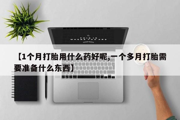 打胎药私人专卖微信网上药店【1个月打胎用什么药好呢,一个多月打胎需要准备什么东西】