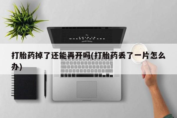 打胎药私人专卖微信网上药店打胎药掉了还能再开吗(打胎药丢了一片怎么办)