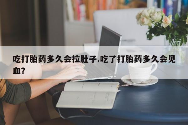 打胎药私人专卖微信网上药店吃打胎药多久会拉肚子.吃了打胎药多久会见血？