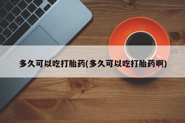 打胎药私人专卖微信网上药店多久可以吃打胎药(多久可以吃打胎药啊)