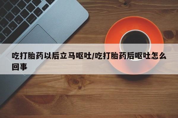 打胎药私人专卖微信网上药店吃打胎药以后立马呕吐/吃打胎药后呕吐怎么回事