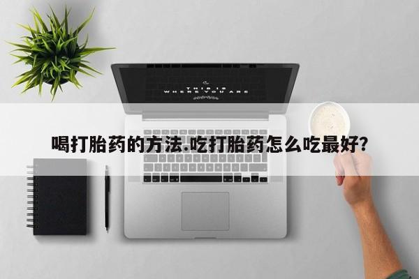 打胎药私人专卖微信网上药店喝打胎药的方法.吃打胎药怎么吃最好？