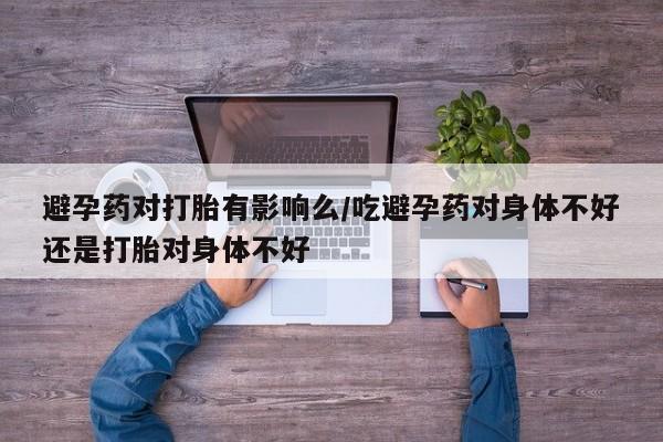 打胎药私人专卖微信网上药店避孕药对打胎有影响么/吃避孕药对身体不好还是打胎对身体不好