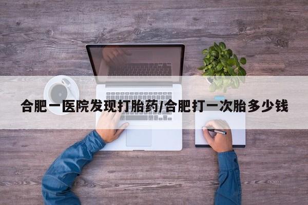 打胎药私人专卖微信网上药店合肥一医院发现打胎药/合肥打一次胎多少钱