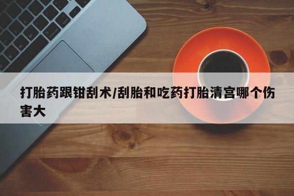 打胎药私人专卖微信网上药店打胎药跟钳刮术/刮胎和吃药打胎清宫哪个伤害大