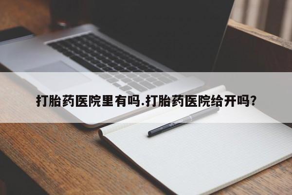 打胎药私人专卖微信网上药店打胎药医院里有吗.打胎药医院给开吗？