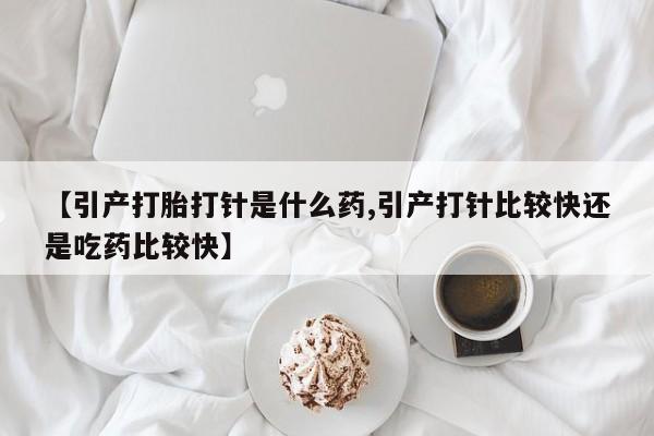 打胎药私人专卖微信网上药店【引产打胎打针是什么药,引产打针比较快还是吃药比较快】