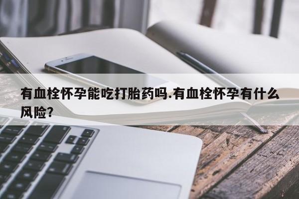 打胎药私人专卖微信网上药店有血栓怀孕能吃打胎药吗.有血栓怀孕有什么风险？
