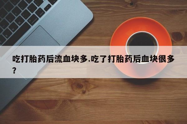 打胎药私人专卖微信网上药店吃打胎药后流血块多.吃了打胎药后血块很多？