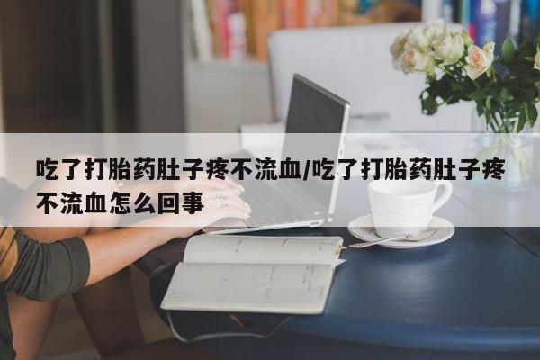打胎药私人专卖微信网上药店吃了打胎药肚子疼不流血/吃了打胎药肚子疼不流血怎么回事