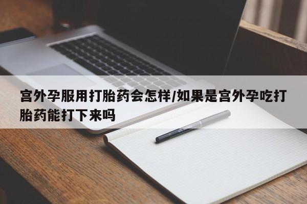 打胎药私人专卖微信网上药店宫外孕服用打胎药会怎样/如果是宫外孕吃打胎药能打下来吗