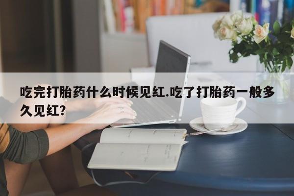 打胎药私人专卖微信网上药店吃完打胎药什么时候见红.吃了打胎药一般多久见红？
