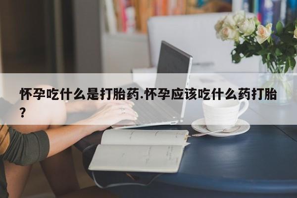 打胎药私人专卖微信网上药店怀孕吃什么是打胎药.怀孕应该吃什么药打胎？