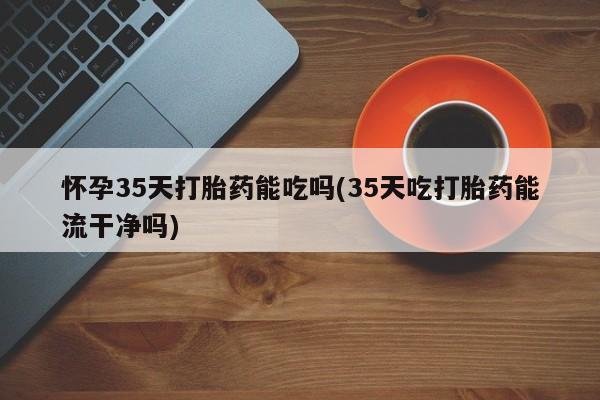 打胎药私人专卖微信网上药店怀孕35天打胎药能吃吗(35天吃打胎药能流干净吗)