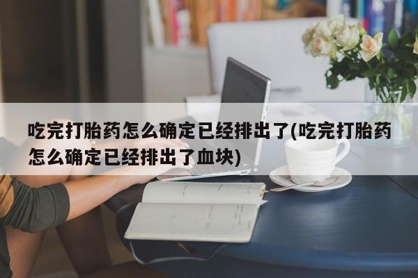 打胎药私人专卖微信网上药店吃完打胎药怎么确定已经排出了(吃完打胎药怎么确定已经排出了血块)