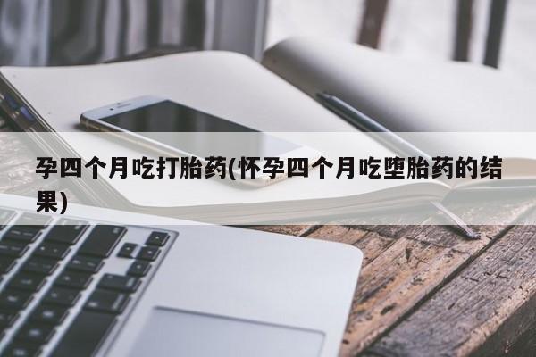 打胎药私人专卖微信网上药店孕四个月吃打胎药(怀孕四个月吃堕胎药的结果)